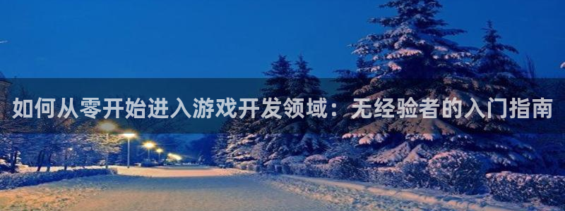 沐鸣2app下载：如何从零开始进入游戏开发领域：无经验者的入门指南